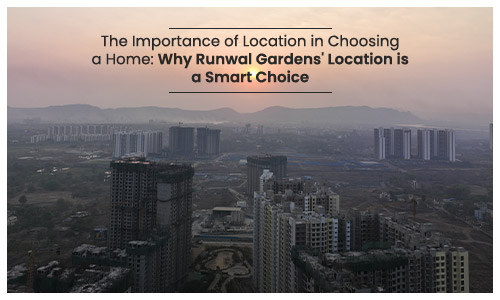 The Importance of Location in Choosing a Home Why Runwal Gardens' Location is a Smart Choice