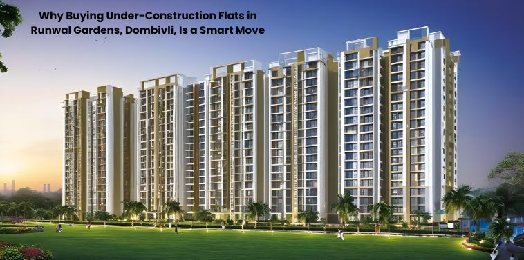 Why Buying Under-Construction Flats in Runwal Gardens, Dombivli, Is a Smart Move